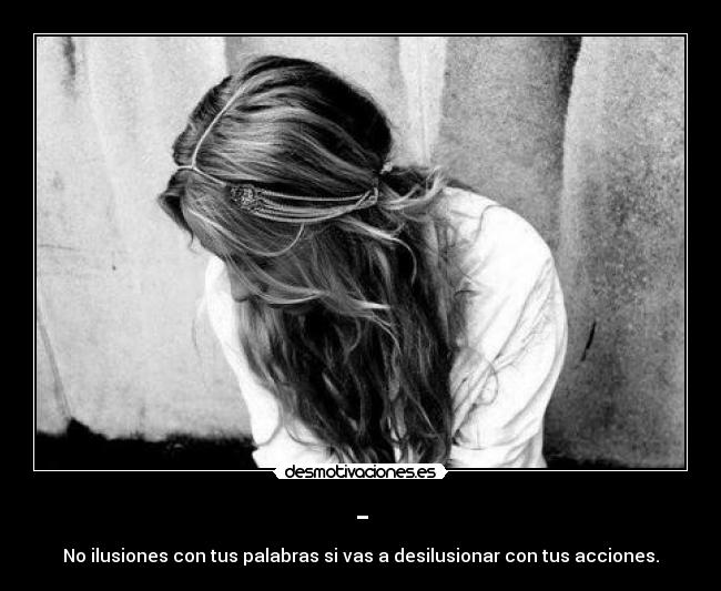 - - No ilusiones con tus palabras si vas a desilusionar con tus acciones.