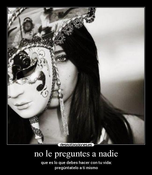 no le preguntes a nadie - que es lo que debes hacer con tu vida:
pregúntatelo a ti mismo