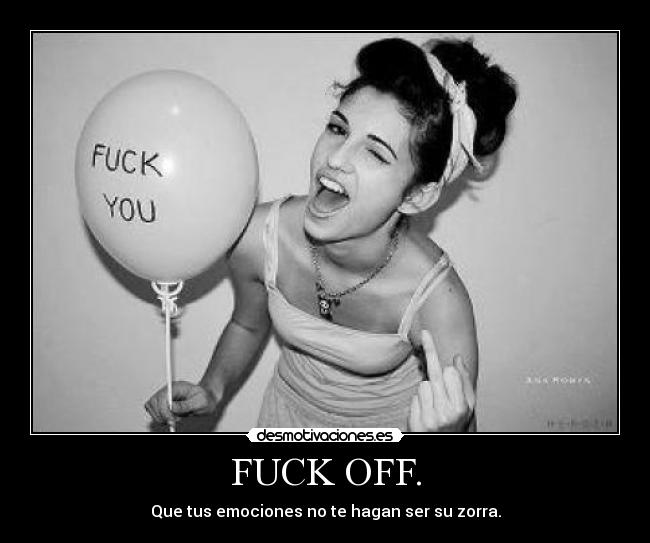 FUCK OFF. - Que tus emociones no te hagan ser su zorra.