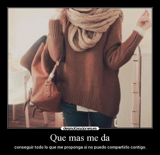 Que mas me da - conseguir todo lo que me proponga si no puedo compartirlo contigo.