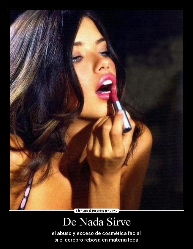 De Nada Sirve - el abuso y exceso de cosmética facial 
si el cerebro rebosa en materia fecal