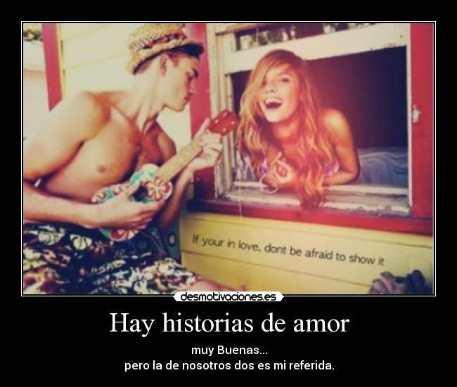 Hay historias de amor - muy Buenas...
pero la de nosotros dos es mi referida.
