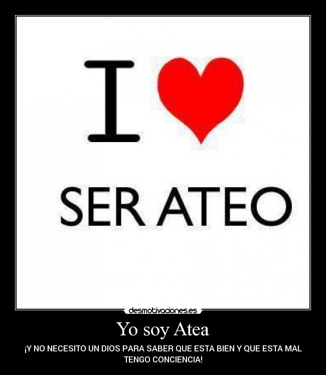 Yo soy Atea - ¡Y NO NECESITO UN DIOS PARA SABER QUE ESTA BIEN Y QUE ESTA MAL
TENGO CONCIENCIA!