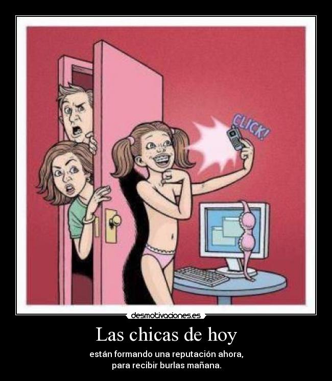 Las chicas de hoy - están formando una reputación ahora,
para recibir burlas mañana.