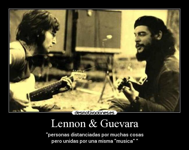 Lennon & Guevara - personas distanciadas por muchas cosas
pero unidas por una misma musica 