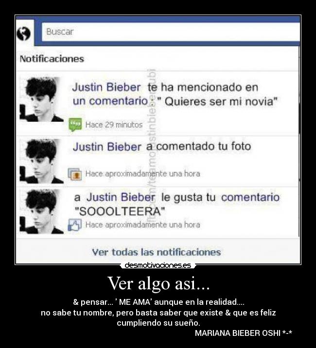 Ver algo asi... - & pensar... ME AMA aunque en la realidad....
no sabe tu nombre, pero basta saber que existe & que es feliz
cumpliendo su sueño.
MARIANA BIEBER OSHI *-*