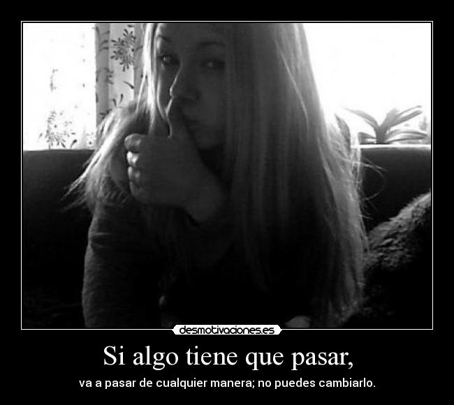 Si algo tiene que pasar, - va a pasar de cualquier manera; no puedes cambiarlo.