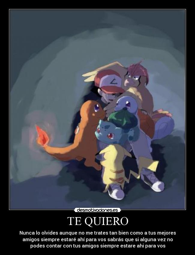 TE QUIERO - Nunca lo olvides aunque no me trates tan bien como a tus mejores
amigos siempre estaré ahí para vos sabrás que si alguna vez no
podes contar con tus amigos siempre estare ahi para vos