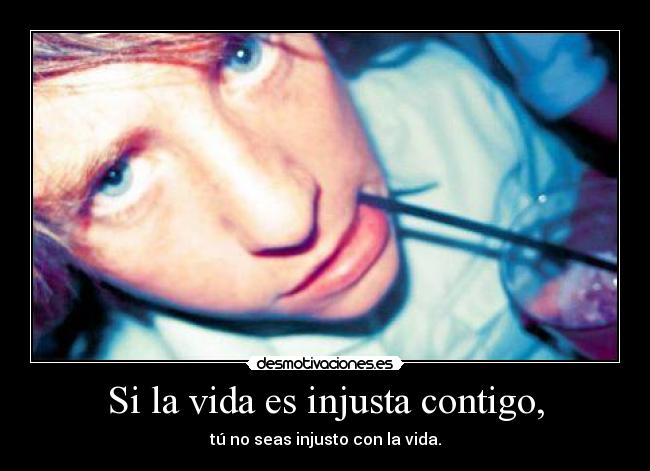 Si la vida es injusta contigo, - tú no seas injusto con la vida.