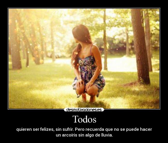 Todos - quieren ser felizes, sin sufrir. Pero recuerda que no se puede hacer
un arcoíris sin algo de lluvia.