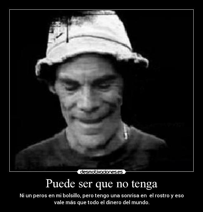 Puede ser que no tenga - Ni un peros en mi bolsillo, pero tengo una sonrisa en el rostro y eso
vale más que todo el dinero del mundo.