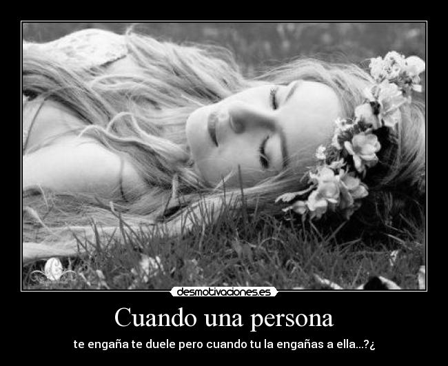 Cuando una persona - te engaña te duele pero cuando tu la engañas a ella...?¿