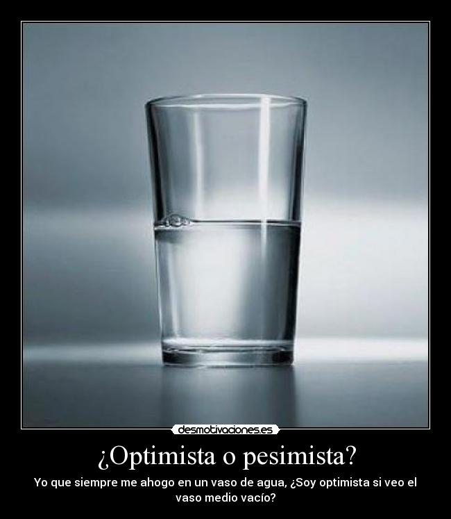 ¿Optimista o pesimista? - Yo que siempre me ahogo en un vaso de agua, ¿Soy optimista si veo el
vaso medio vacío?