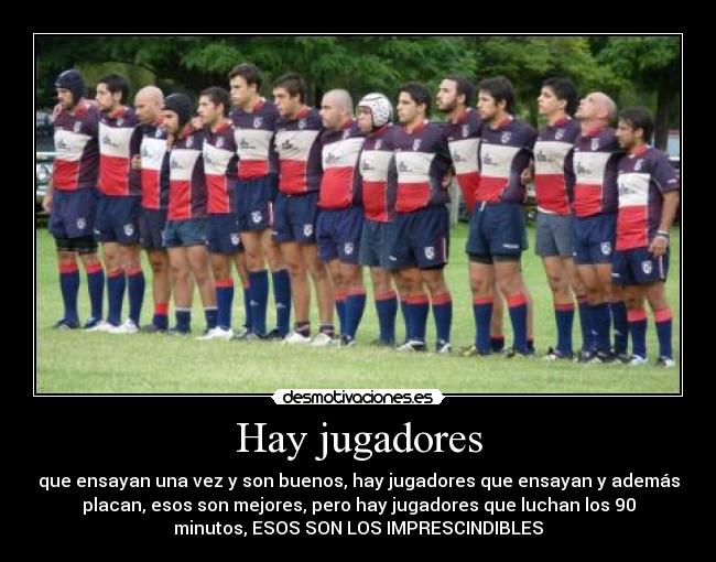 Hay jugadores - que ensayan una vez y son buenos, hay jugadores que ensayan y además
placan, esos son mejores, pero hay jugadores que luchan los 90
minutos, ESOS SON LOS IMPRESCINDIBLES