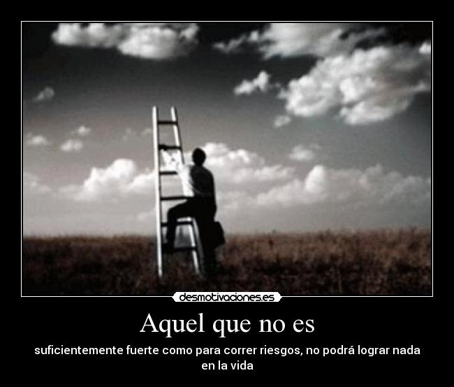 Aquel que no es - suficientemente fuerte como para correr riesgos, no podrá lograr nada en la vida