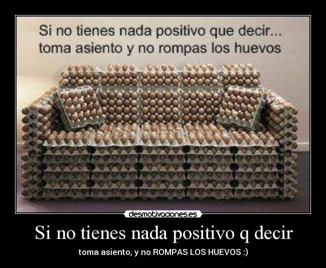 Si no tienes nada positivo q decir - toma asiento, y no ROMPAS LOS HUEVOS :)