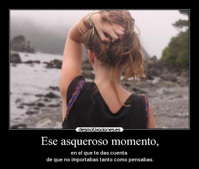 Ese asqueroso momento, - en el que te das cuenta
de que no importabas tanto como pensabas.