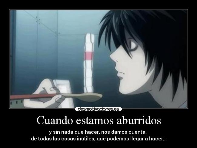 Cuando estamos aburridos - y sin nada que hacer, nos damos cuenta,
de todas las cosas inútiles, que podemos llegar a hacer...