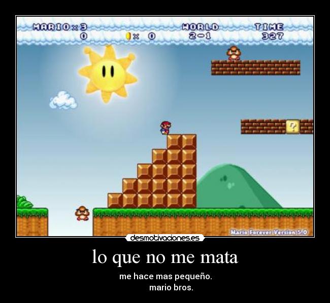 lo que no me mata - me hace mas pequeño.
      mario bros.