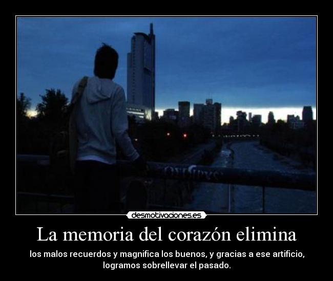La memoria del corazón elimina - los malos recuerdos y magnifica los buenos, y gracias a ese artificio,
logramos sobrellevar el pasado.