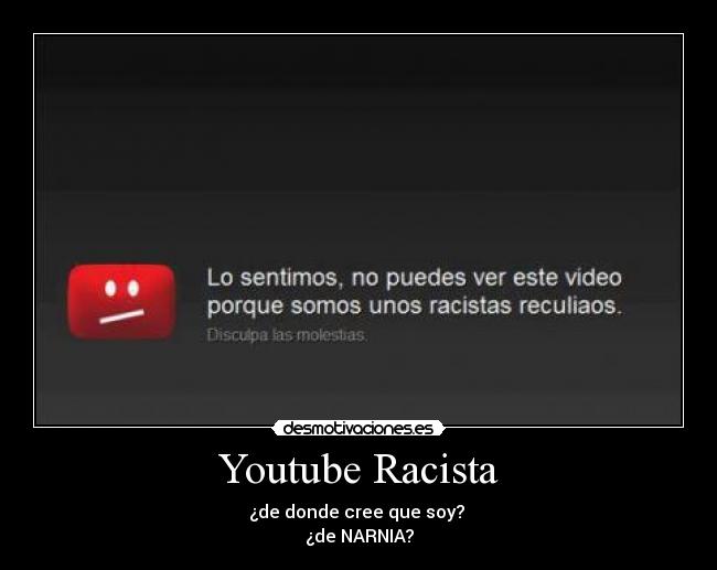 Youtube Racista - ¿de donde cree que soy? 
¿de NARNIA?