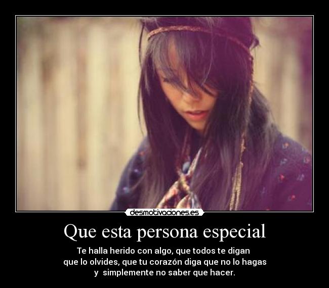 Que esta persona especial - Te halla herido con algo, que todos te digan 
que lo olvides, que tu corazón diga que no lo hagas
y  simplemente no saber que hacer.