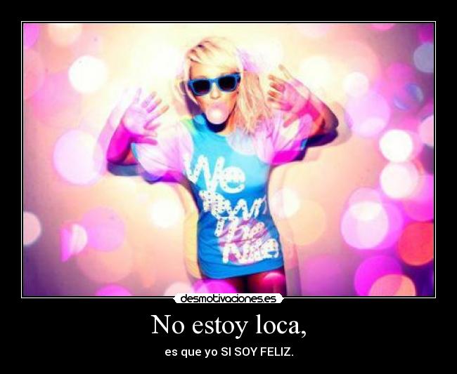 No estoy loca, - es que yo SI SOY FELIZ.