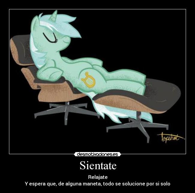 Sientate - Relajate
Y espera que, de alguna maneta, todo se solucione por si solo