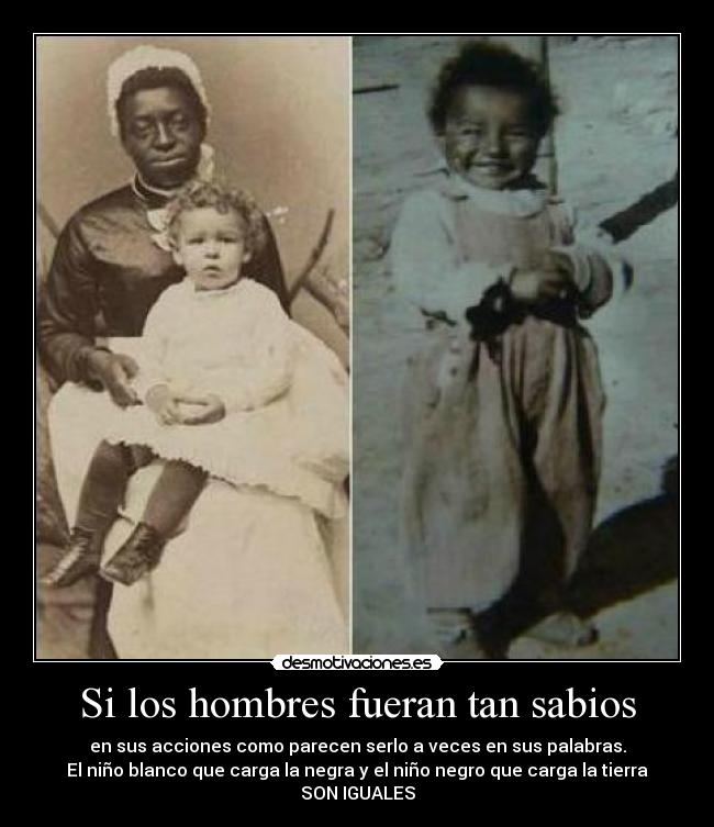 Si los hombres fueran tan sabios - en sus acciones como parecen serlo a veces en sus palabras.
El niño blanco que carga la negra y el niño negro que carga la tierra
SON IGUALES