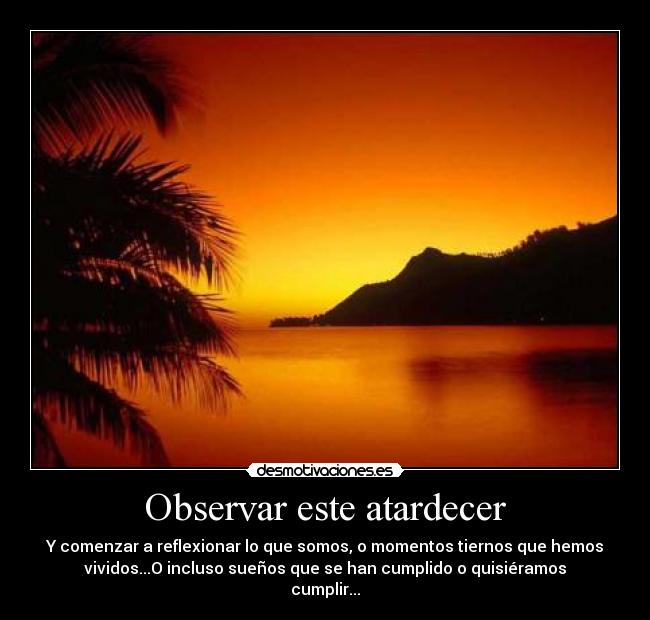 Observar este atardecer - Y comenzar a reflexionar lo que somos, o momentos tiernos que hemos
vividos...O incluso sueños que se han cumplido o quisiéramos
cumplir...♥