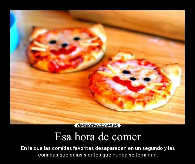 Esa hora de comer - En la que las comidas favoritas desaparecen en un segundo y las
comidas que odias sientes que nunca se terminan.
