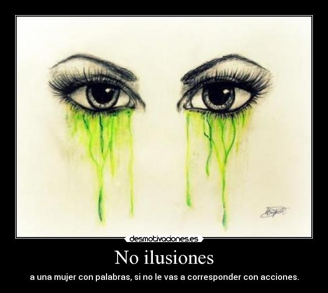 No ilusiones - a una mujer con palabras, si no le vas a corresponder con acciones.