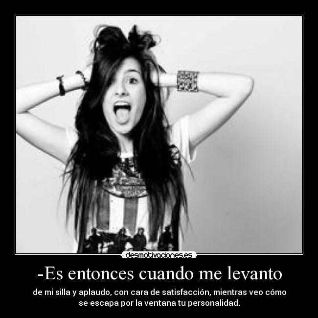 -Es entonces cuando me levanto - de mi silla y aplaudo, con cara de satisfacción, mientras veo cómo
se escapa por la ventana tu personalidad.
