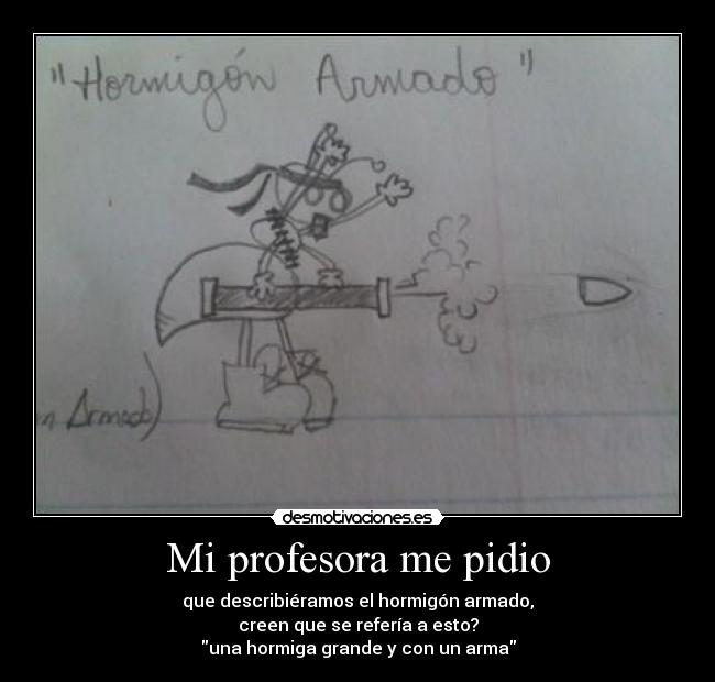 Mi profesora me pidio - que describiéramos el hormigón armado,
creen que se refería a esto?
una hormiga grande y con un arma