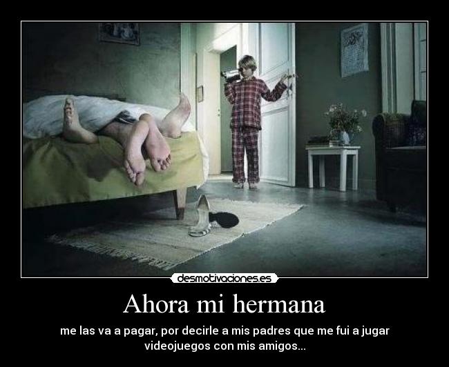 Ahora mi hermana - me las va a pagar, por decirle a mis padres que me fui a jugar
videojuegos con mis amigos...