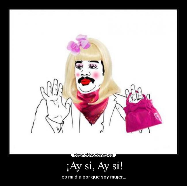 ¡Ay si, Ay si! - es mi dia por que soy mujer...