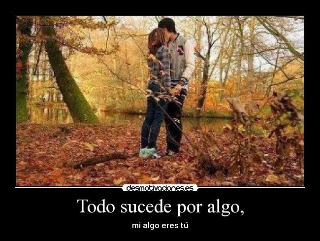 Todo sucede por algo, - mi algo eres tú♥