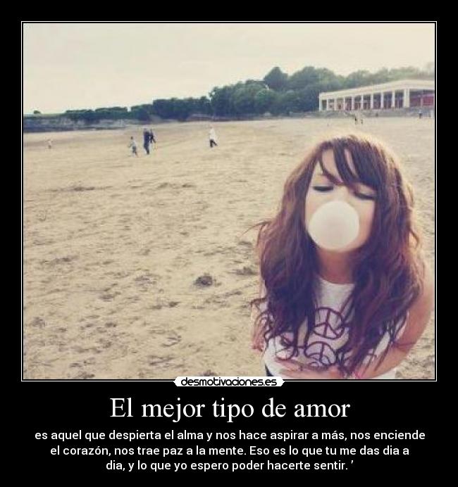 El mejor tipo de amor - es aquel que despierta el alma y nos hace aspirar a más, nos enciende
el corazón, nos trae paz a la mente. Eso es lo que tu me das dia a
dia, y lo que yo espero poder hacerte sentir.♥’