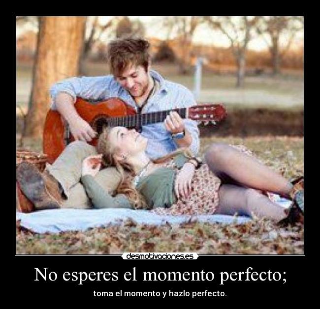 No esperes el momento perfecto; - toma el momento y hazlo perfecto.