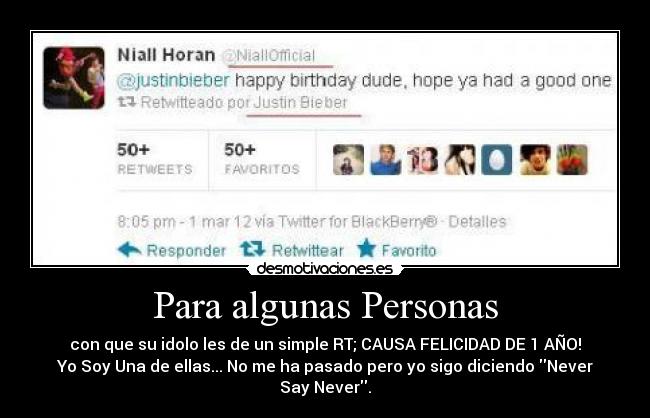 Para algunas Personas - con que su idolo les de un simple RT; CAUSA FELICIDAD DE 1 AÑO!
Yo Soy Una de ellas... No me ha pasado pero yo sigo diciendo Never Say Never.