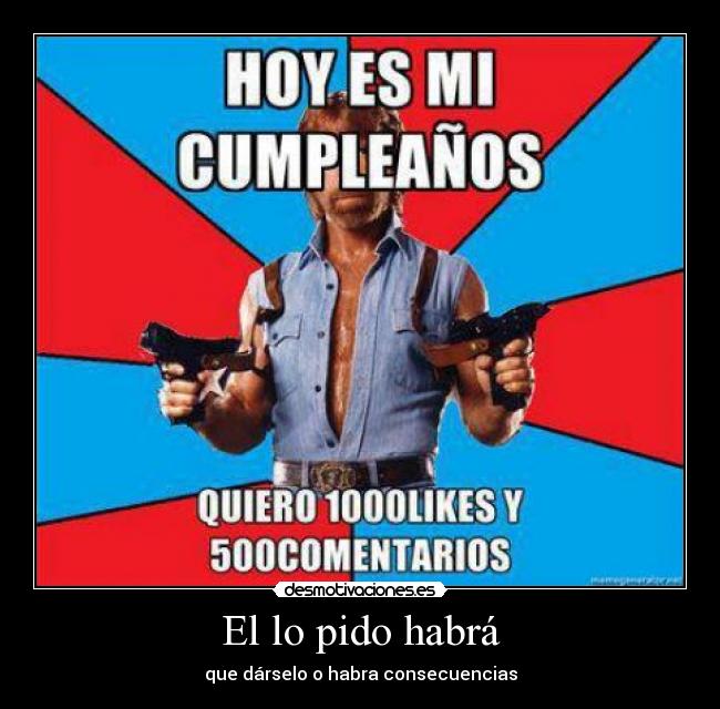 El lo pido habrá - que dárselo o habra consecuencias