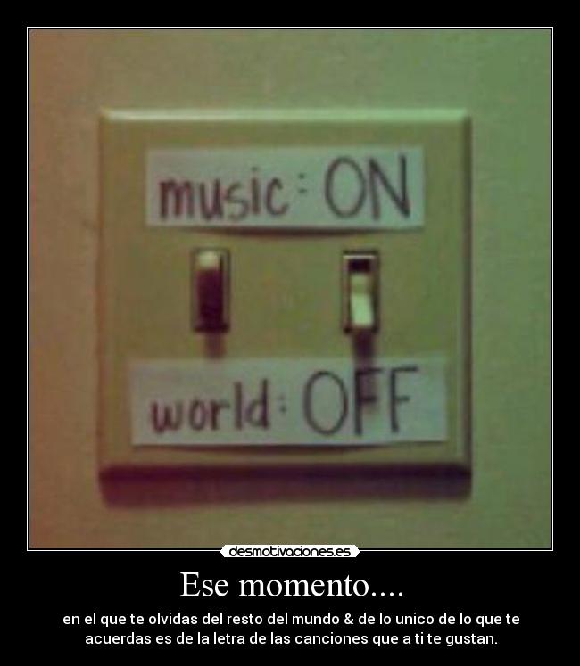 Ese momento.... - en el que te olvidas del resto del mundo & de lo unico de lo que te
acuerdas es de la letra de las canciones que a ti te gustan.
