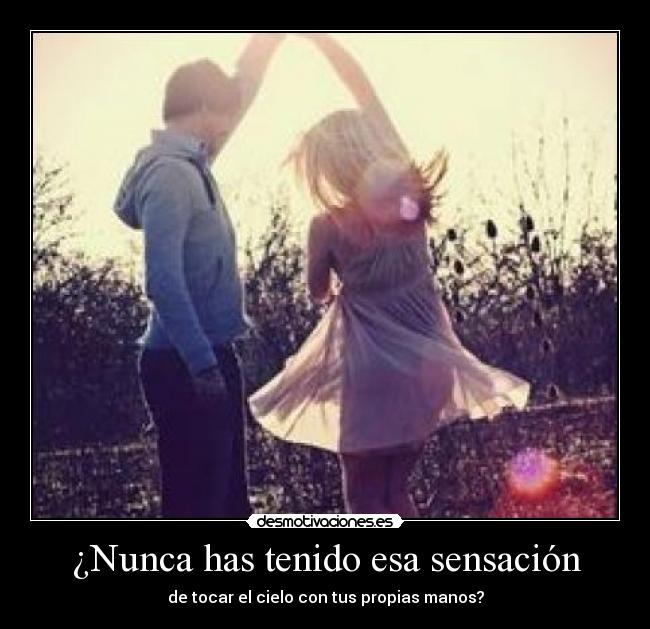 ¿Nunca has tenido esa sensación - de tocar el cielo con tus propias manos?