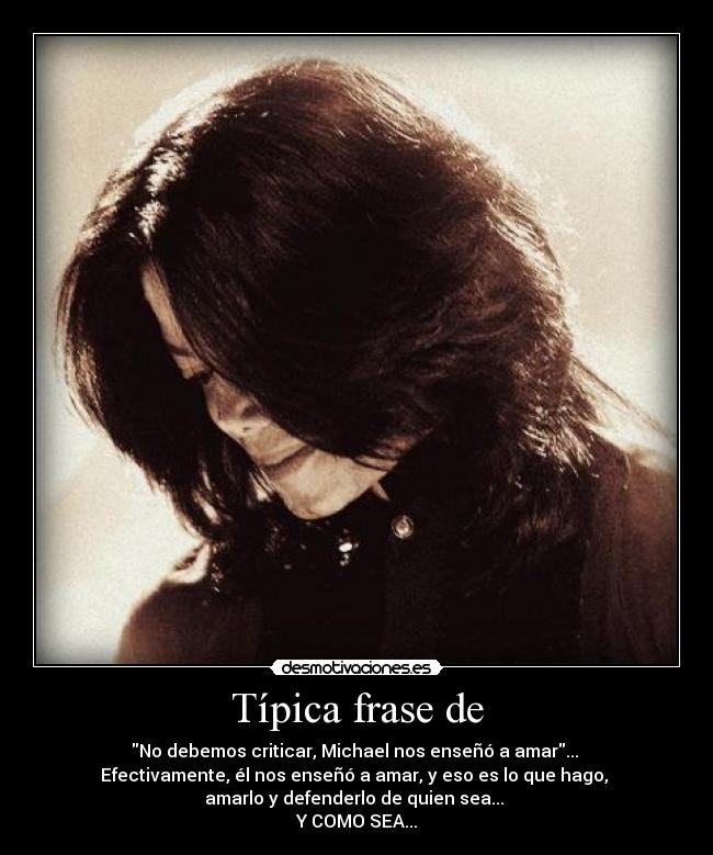 Típica frase de - No debemos criticar, Michael nos enseñó a amar...
Efectivamente, él nos enseñó a amar, y eso es lo que hago,
amarlo y defenderlo de quien sea...
Y COMO SEA...