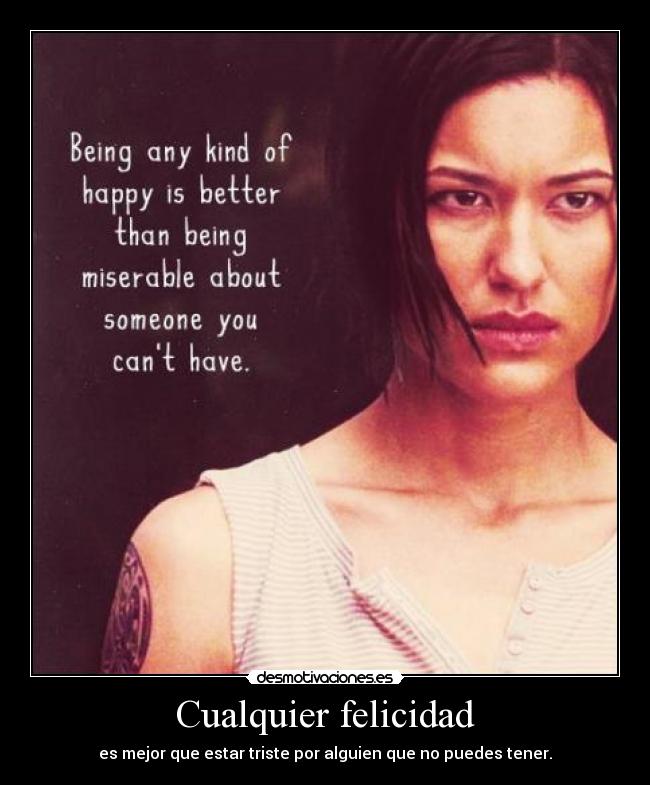 Cualquier felicidad - es mejor que estar triste por alguien que no puedes tener.