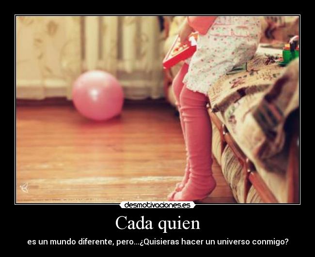 Cada quien - es un mundo diferente, pero...¿Quisieras hacer un universo conmigo?