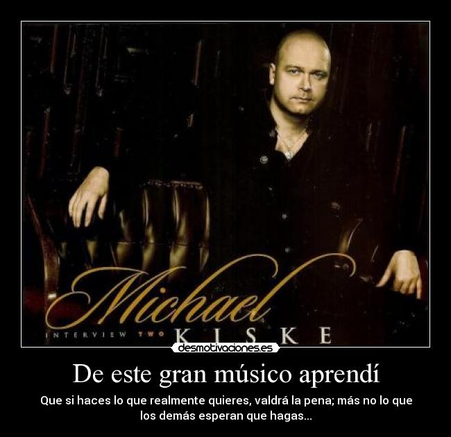 De este gran músico aprendí - Que si haces lo que realmente quieres, valdrá la pena; más no lo que
los demás esperan que hagas...