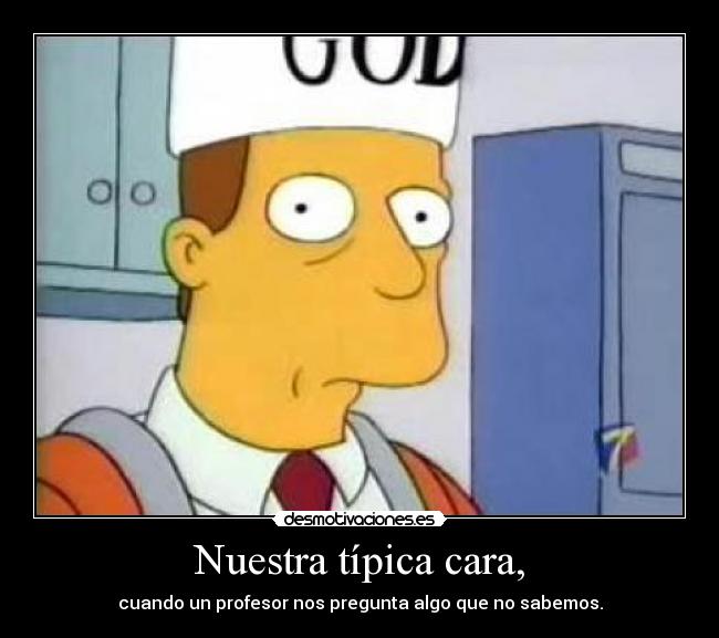 Nuestra típica cara, - cuando un profesor nos pregunta algo que no sabemos.