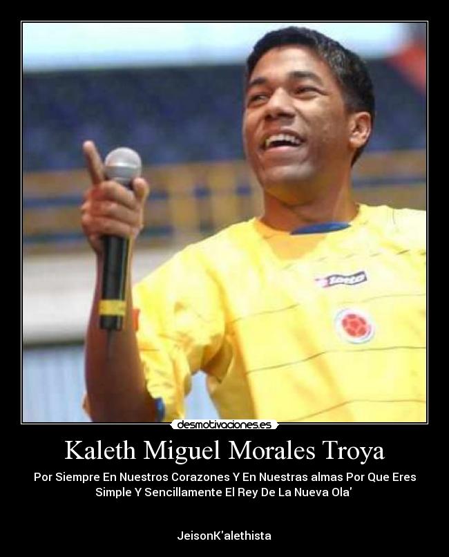 Kaleth Miguel Morales Troya - Por Siempre En Nuestros Corazones Y En Nuestras almas Por Que Eres
Simple Y Sencillamente El Rey De La Nueva Ola
JeisonKalethista