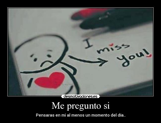 Me pregunto si - Pensaras en mi al menos un momento del día..